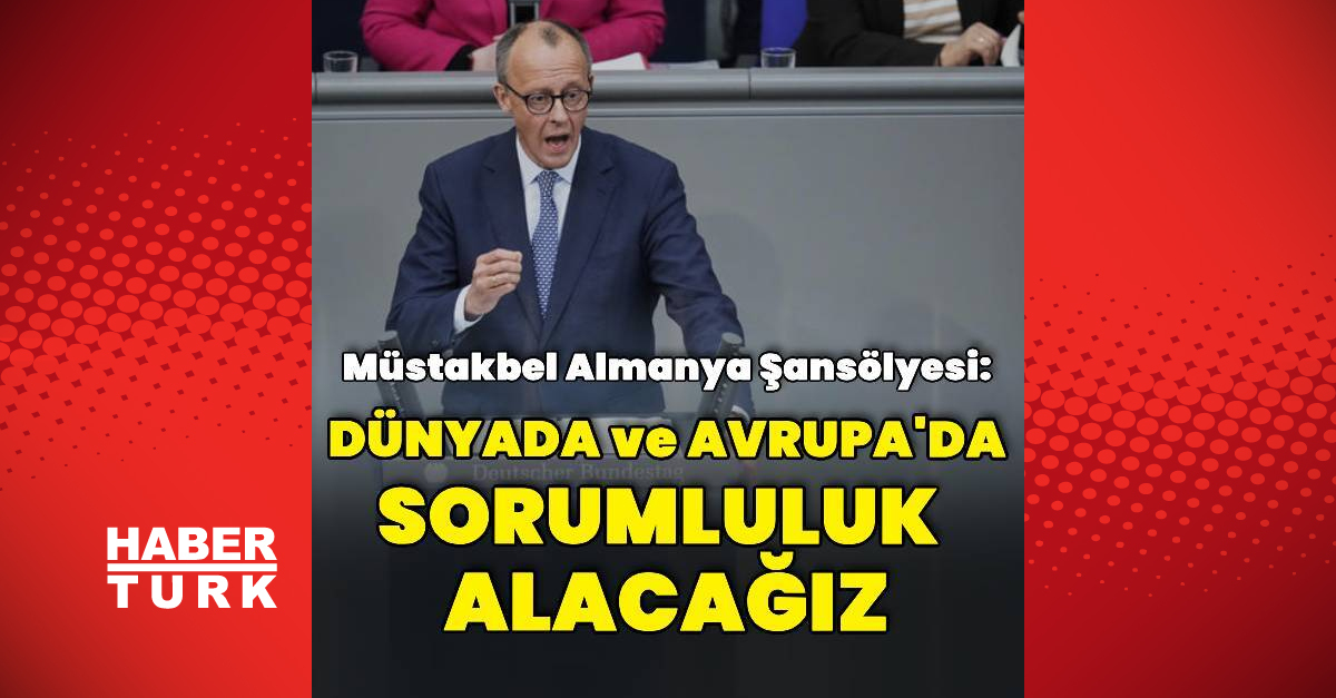Friedrich Merz: Almanya tekrardan sorumluluk üstlenecek